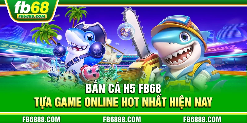 Bắn cá h5 FB68 - Tựa game online hot nhất hiện nay