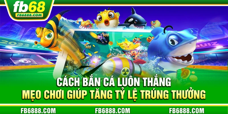 Cách bắn cá luôn thắng - Mẹo chơi giúp tăng tỷ lệ trúng thưởng